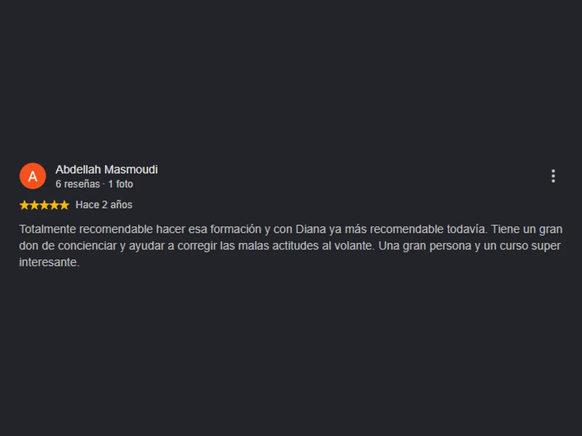 Reseña de 5 estrellas de Abdellah Masmoudi: «Totalmente recomendable hacer esa formación, y con Diana más recomendable todavía. Tiene un gran don de concienciar y ayudar a corregir las malas actitudes al volante. Una gran persona y un curso súper interesante.»